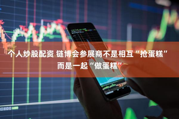 个人炒股配资 链博会参展商不是相互“抢蛋糕” 而是一起“做蛋糕”
