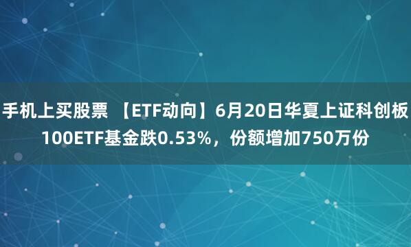 手机上买股票 【ETF动向】6月20日华夏上证科创板100ETF基金跌0.53%，份额增加750万份