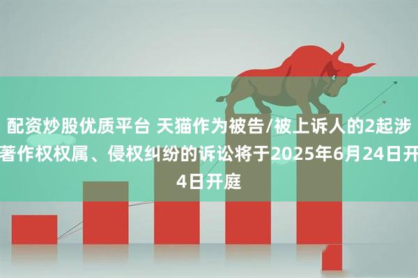 配资炒股优质平台 天猫作为被告/被上诉人的2起涉及著作权权属、侵权纠纷的诉讼将于2025年6月24日开庭