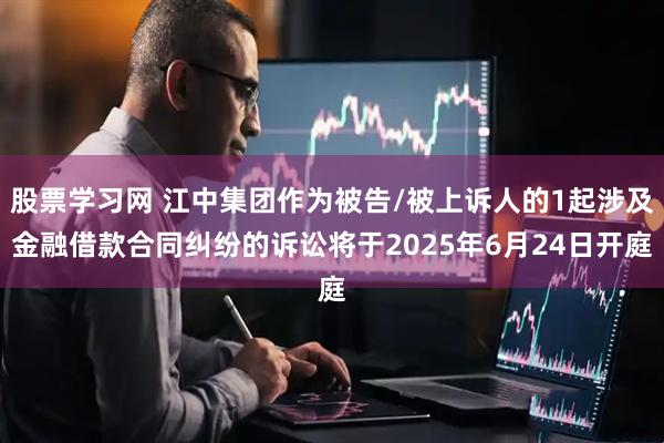 股票学习网 江中集团作为被告/被上诉人的1起涉及金融借款合同纠纷的诉讼将于2025年6月24日开庭
