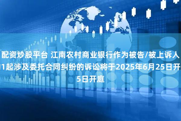 配资炒股平台 江南农村商业银行作为被告/被上诉人的1起涉及委托合同纠纷的诉讼将于2025年6月25日开庭