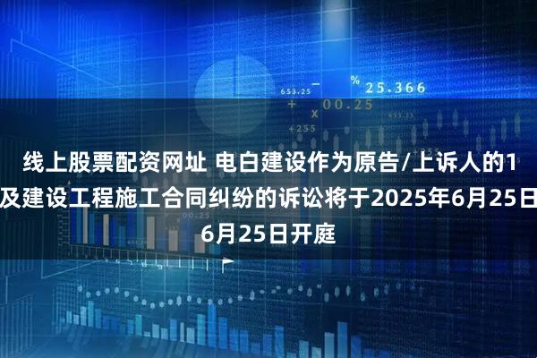 线上股票配资网址 电白建设作为原告/上诉人的1起涉及建设工程施工合同纠纷的诉讼将于2025年6月25日开庭