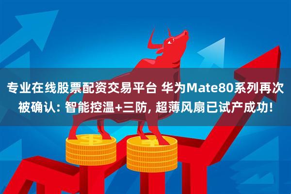 专业在线股票配资交易平台 华为Mate80系列再次被确认: 智能控温+三防, 超薄风扇已试产成功!