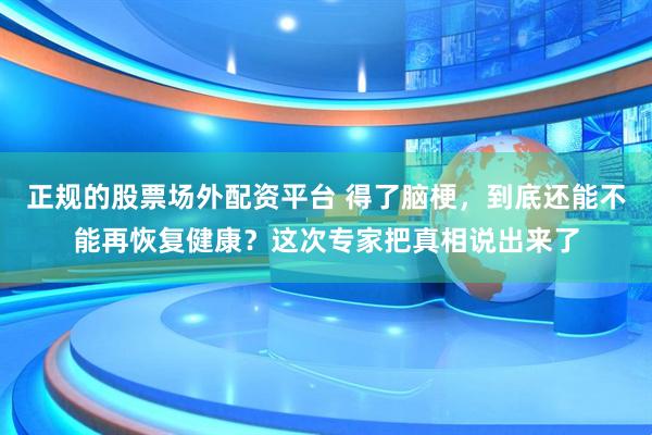 正规的股票场外配资平台 得了脑梗，到底还能不能再恢复健康？这次专家把真相说出来了
