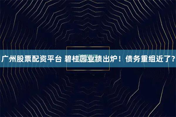 广州股票配资平台 碧桂园业绩出炉！债务重组近了？