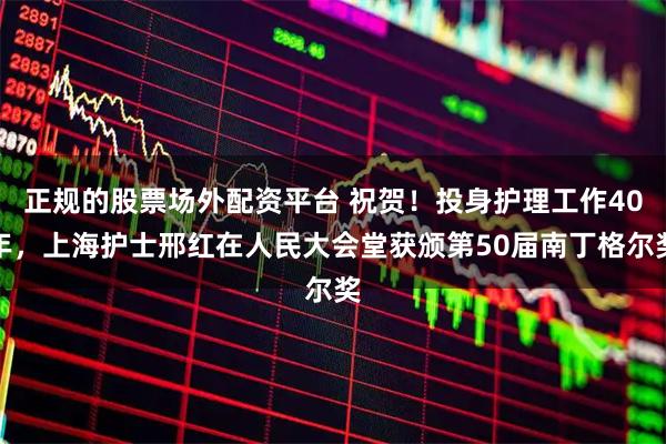 正规的股票场外配资平台 祝贺！投身护理工作40年，上海护士邢红在人民大会堂获颁第50届南丁格尔奖