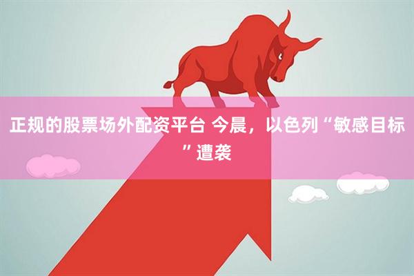 正规的股票场外配资平台 今晨，以色列“敏感目标”遭袭