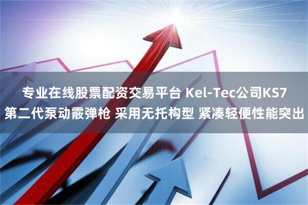 专业在线股票配资交易平台 Kel-Tec公司KS7第二代泵动霰弹枪 采用无托构型 紧凑轻便性能突出