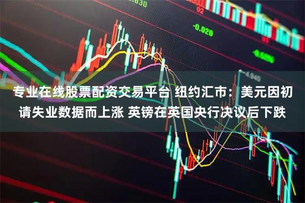专业在线股票配资交易平台 纽约汇市：美元因初请失业数据而上涨 英镑在英国央行决议后下跌