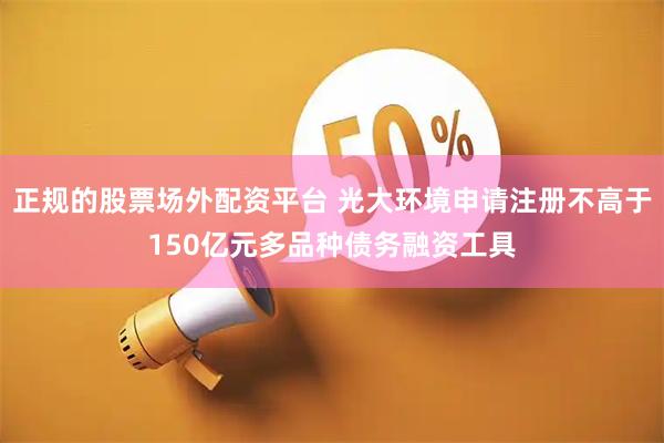 正规的股票场外配资平台 光大环境申请注册不高于150亿元多品种债务融资工具