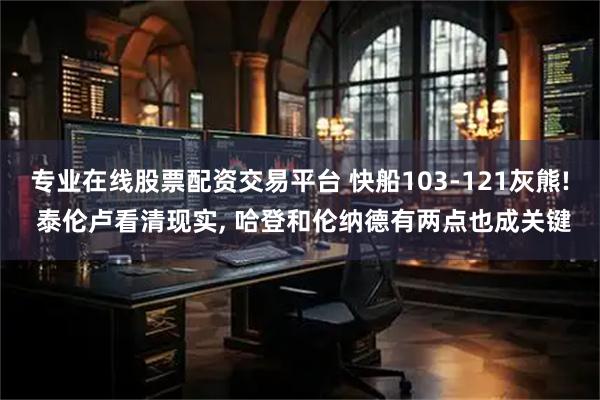 专业在线股票配资交易平台 快船103-121灰熊! 泰伦卢看清现实, 哈登和伦纳德有两点也成关键
