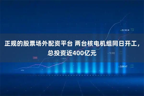 正规的股票场外配资平台 两台核电机组同日开工，总投资近400亿元