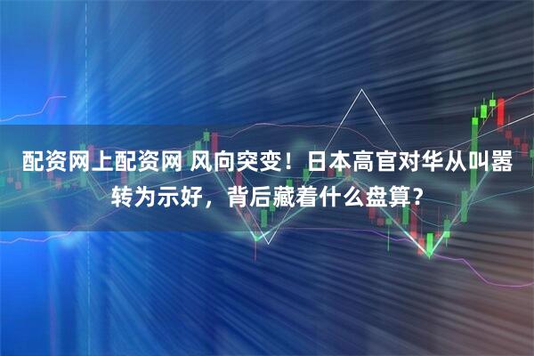 配资网上配资网 风向突变！日本高官对华从叫嚣转为示好，背后藏着什么盘算？