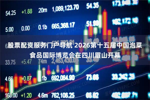 股票配资服务门户导航 2026第十五届中国泡菜食品国际博览会在四川眉山开幕