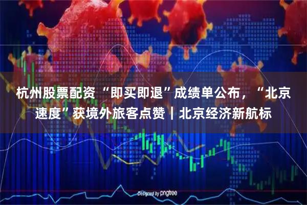 杭州股票配资 “即买即退”成绩单公布，“北京速度”获境外旅客点赞｜北京经济新航标