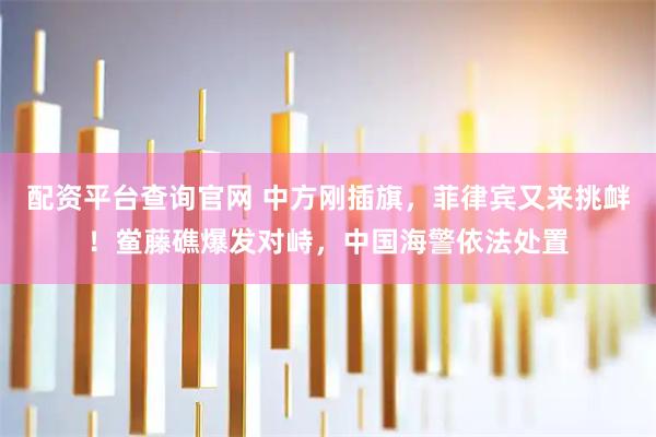 配资平台查询官网 中方刚插旗，菲律宾又来挑衅！鲎藤礁爆发对峙，中国海警依法处置