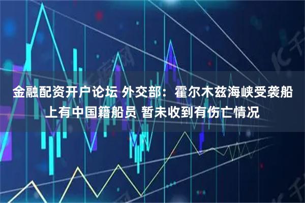 金融配资开户论坛 外交部：霍尔木兹海峡受袭船上有中国籍船员 暂未收到有伤亡情况