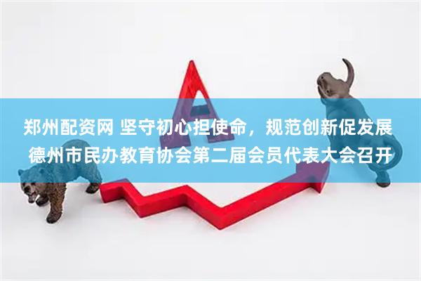 郑州配资网 坚守初心担使命，规范创新促发展 德州市民办教育协会第二届会员代表大会召开