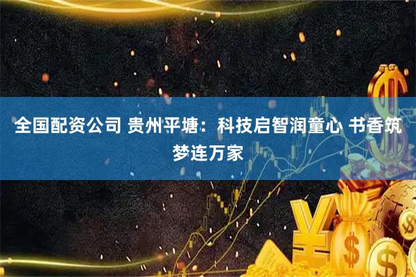 全国配资公司 贵州平塘：科技启智润童心 书香筑梦连万家