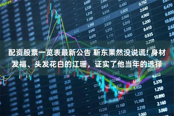 配资股票一览表最新公告 靳东果然没说谎! 身材发福、头发花白的江珊，证实了他当年的选择